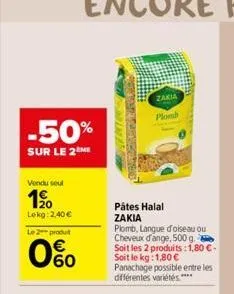 -50%  sur le 2me  vendu seul  1⁹0  lokg: 2,40 €  le 2 produt  060  strminare  sheshwatercred  zakia  plomb  pâtes halal  zakia  plomb, langue d'oiseau ou cheveux d'ange, 500 g  soit les 2 produits: 1,