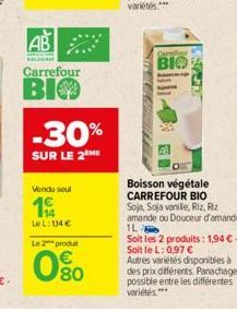 AB  L  Carrefour  BIO  -30%  SUR LE 2 ME  Vendu soul  19  LeL: 134€  Le 2 produ  0⁹0  Carrefour  BIO  Boisson végétale CARREFOUR BIO Soja, Soja vanile, Riz, Riz amande ou Douceur d'amande, 1L  Soit le