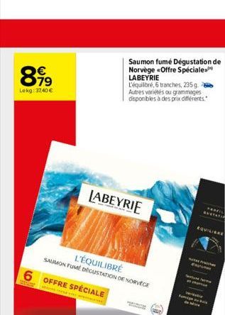 8.99  €  79  Lekg: 37,40 €  6 OFFRE SPECIALE  the  L'ÉQUILIBRÉ  SAUMON FUME DEGUSTATION DE NORVÈGE  Saumon fumé Dégustation de  Norvège «Offre Spéciale LABEYRIE  LABEYRIE  L'équilibré, 6 tranches, 235