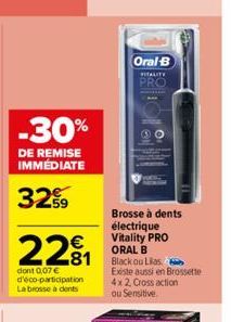 -30%  DE REMISE IMMÉDIATE  3259  22₁  dont 0,07 € d'éco-participation La brosse à dents  Oral-B  VITALITY  PRO  Brosse à dents électrique Vitality PRO ORAL B Black ou Lilas Existe aussi en Brossette 4