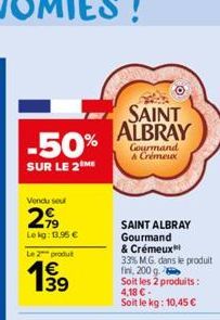 -50%  SUR LE 2 ME  Vendu seu  2,99  Le kg: 13.95 €  Le 2 produt  39  SAINT ALBRAY  Gourmand & Crémeux  SAINT ALBRAY Gourmand  & Crémeux  33% M.G. dans le produit  fini, 200 g.  Soit les 2 produits: 4,