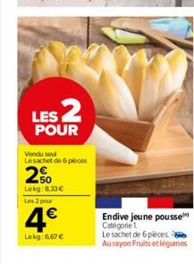 LES 2  POUR  Vendu seul Le sachet de 6 pièces  2%  Lekg: 8.33€ Les 2 pour  4€  Lokg: 6,67 €  Endive jeune pousse Catégorie 1.  Le sachet de 6 pieces.  Au rayon Fruits et légumes 