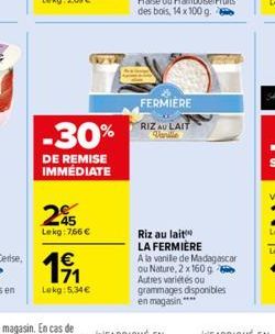 25  Lekg: 7,66 €  -30%  DE REMISE IMMÉDIATE  19/₁1  Lokg: 5.34€  FERMIERE  RIZ AU LAIT Vanille  Riz au lait LA FERMIERE  A la vanille de Madagascar ou Nature, 2 x 160 g Autres variétés ou grammages di