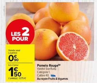 LES 2  POUR  Vendu seul La pièce  0%  Les 2 pour  € 50  L'unité(e): 075 €  Pomelo Rouge Variété Star Ruby.  Catégorie 1. Calibre 40.  Au rayon Fruits & légumes 