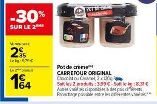 -30%  SUR LE 2 ME  Vendu seul  235  Le kg: 9,79 €  Le 2 produt  € 164  POT DE CREME  Chera  Pot de crème) CARREFOUR ORIGINAL Chocolat ou Caramel, 2 x 120g- Soit les 2 produits: 3,99 €-Soit le kg: 8,31