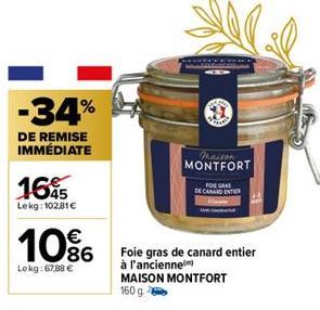 -34%  DE REMISE IMMÉDIATE  165  Lekg: 102,81€  10%  Lekg: 67,88 €  Paison MONTFORT  FOIE GRAS  DE CANARD ENTER  Foie gras de canard entier  à l'ancienne  MAISON MONTFORT 160 g. 