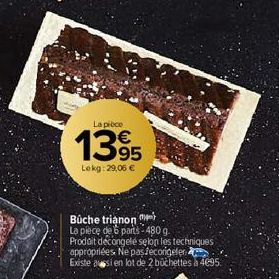 La pièce  13%  Lekg: 29,06 €  Bûche trianon  La pièce de 6 parts 480 g.  Prodait décongelé selon les techniques appropriées. Ne paslecorigeler  Existe aussi en lot de 2 buchettes à 4695. 