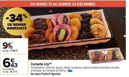 -34%  DE REMISE IMMÉDIATE  995  Le kg: 27,86 €  643  La corbeille Le kg: 18,37 €  DU MARDI 13 AU SAMEDI 24 DÉCEMBRE  Corbeille Lily  Composition: abricots, figues, dattes, pruneaux, poires et dattes f