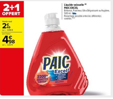 2+1  OFFERT  Vendu seul  299  Lo L: 4,98 € Les 3 pour  498  Le L: 3,32 €  2200+  ASSIETTES LAVEES  Liquide vaisselle PAIC EXCEL  Brillance, Fraicheur, Ultra Dégraissant ou Hygiène, 500 ml.  Panachage 