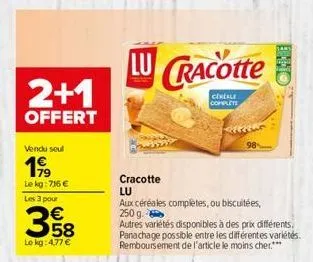 2+1  offert  vendu seul  1999  le kg:716 €  les 3 pour  358  lokg: 4,77 €  lu cracotte  cereale complete  cracotte lu  aux céréales completes, ou biscuitées,  250 g.  autres variétés disponibles à des