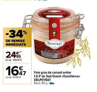 -34%  DE REMISE IMMÉDIATE  24.95  Le kg: 138,61 €  1697  47  Le kg: 9150 €  DELPEYRAT  Excellence  Foie gras de canard entier I.G.P du Sud-Ouest «Excellence>> DELPEYRAT Bocal, 180 g 