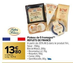 Reflets France  13%  Le plateau Le kg: 19,71 €  Roquefort  48  Plateau de 5 fromages REFLETS DE FRANCE  A partir de 20% M.G dans le produit fini,  Total: 700g  Brie de Meaux, 200g + Rocamadour x2, 70g