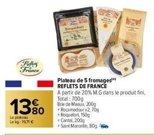 reflets france  13%  le plateau le kg: 19,71 €  roquefort  48  plateau de 5 fromages reflets de france  a partir de 20% m.g dans le produit fini,  total: 700g  brie de meaux, 200g + rocamadour x2, 70g