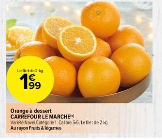 Le flet de 2 kg  199  Orange à dessert  CARREFOUR LE MARCHE  Variété Navel Catégorie 1. Calibre 5/6. Le filet de 2 kg.  Au rayon Fruits & légumes 