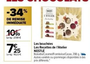 -34%  de remise immédiate  1099  le kg:27,61 €  1/25  le kg: 18,22 €  nem  l'atelier  les bouchées les recettes de l'atelier nestlé  noisette/carame/framboise/cacao, 398 g autres variétés ou grammages