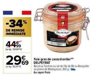 -34%  DE REMISE IMMÉDIATE  449⁹9  Le kg: 124.97 €  €  29%9  Le kg:82,47 €  ETER  DELPEYRAT  DE CANARD SUD-OUES  Foie gras de canard entier  69 DELPEYRAT  Bocal ou Torchon au sel de file de Ré ou Barqu