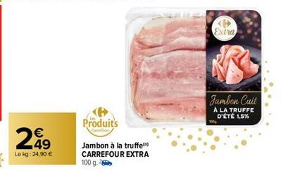 249  Le kg: 24,90 €  Produits  Jambon à la truffel CARREFOUR EXTRA 100 g.  Extra  Jambon Cuit  À LA TRUFFE D'ÉTÉ 1,5% 