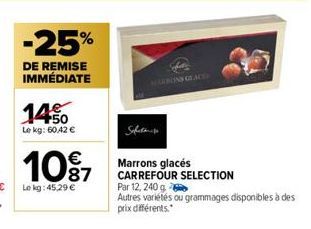 -25%  DE REMISE IMMÉDIATE  1450  Le kg: 60,42 €  10%  Le kg: 45,29 €  Safetamise  Marrons glacés CARREFOUR SELECTION  Par 12, 240 g Autres variétés ou grammages disponibles à des prix différents. 