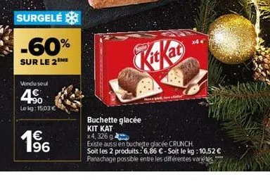 surgelé  -60%  sur le 2 me  vendu seul  4.50  le kg: 15,03 €  € 196  kitkat  x4  buchette glacée  kit kat  x 4, 326 g  existe aussi en buchette glacée crunch.  soit les 2 produits.: 6,86 € - soit le k