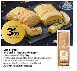 La barquette  399  Lokg: 14,25 €  Duo préfou  ail persil et lardons fromage  La barquette de 280 g.  Existe aussi en duo préfou chèvre et brie au poivre ou  chorizo et tomate basilic au même prix  Aut