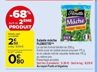 -68%  sur le 2ème  produit  vendu seul lesachet  20  lekg: 12,50 €  le 2 produt  80  florette  mâche  format familial  5/6x  salade mâche florette  le sachet format familial de 200 g.  existe aussi en