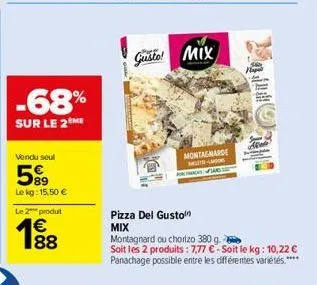 -68%  sur le 2me  vendu seul  59⁹  le kg: 15,50 €  le 2 produt  1⁹8  gusto! mix  pizza del gusto mix  montagnarde mag numan,  montagnard ou chorizo 380 g.  soit les 2 produits: 7,77 €-soit le kg: 10,2