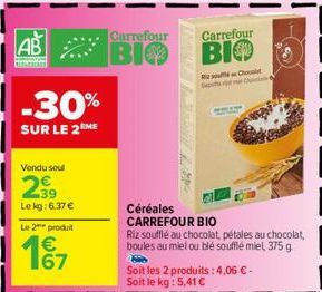 Carrefour  AB BIO  -30%  SUR LE 2ÈME  Vendu soul  2⁹9  Le kg: 6,37 €  Le 2 produit  167  Céréales CARREFOUR BIO  Riz soufflé au chocolat, pétales au chocolat, boules au miel ou blé soufflé miel, 375 g