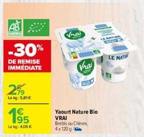 AB  -30%  DE REMISE IMMÉDIATE  299  Le kg: 5,81€  195  €  Le kg: 4,06 €  Vrai  Vrai  CHCES  Yaourt Nature Bio VRAI  Brebis ou Chèvre,  4x 120 g  MATURE  LE NATI 