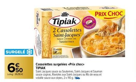 SURGELÉ  €  650  69  Lokg:29,55 €  Tipiak  Tipiak  2 Cassolettes Saint-Jacques  Sauce crémée au Sauternes  Cassolettes surgelées <<Prix choc>> ΤΙΡΙΑΚ  Saint Jacques sauce au Sautemes, Saint-Jacques et