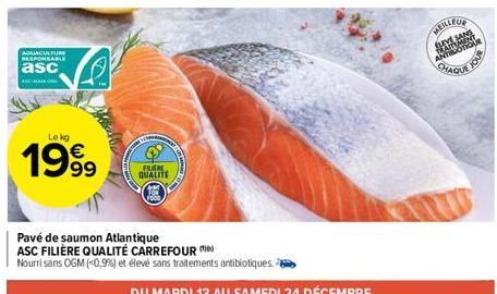 AGUACULFURE RESPONSABLE  asc  ASCAGNARD  Le kg  1999  TA  FILIERE QUALITE  Pavé de saumon Atlantique ASC FILIÈRE QUALITÉ CARREFOUR  Nourri sans OGM (<0,9%) et élevé sans traitements antibiotiques  MEI