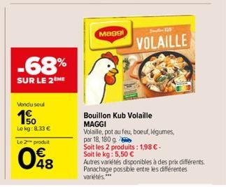 -68%  SUR LE 2 ME  Vendu seul  10  Lokg: 8,33 €  Le 2 produit  € 48  Maggi  71  VOLAILLE  Bouillon Kub Volaille MAGGI  Volaille, pot au feu, boeuf, légumes,  par 18, 180 g.  Soit les 2 produits: 1,98 