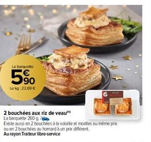 La barquette  € 90  Le kg: 22,69 €  63  2 bouchées aux riz de veau  La barquette 260 g.  Existe aussi en 2 bouchées à la volaille et moriles au même prix ou en 2 bouchées au homard à un prix différent