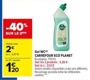 -40%  sur le 2 me  vondu soul  2€  le l:267 €  le 2 produt  20  gel wc  carrefour eco planet eucalyptus, 750 ml.  soit les 2 produits: 3,20 € -  soit le l: 2,13 €  autres variétés disponibles à des pr