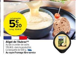 La barquette  520  Lekg: 10,40 €  Aligot de l'Aubrac  Au lait cru entier de vache.  13% M.G. dans le produit fini.  La barquette de 500 g  Au rayon Fromage libre-service 