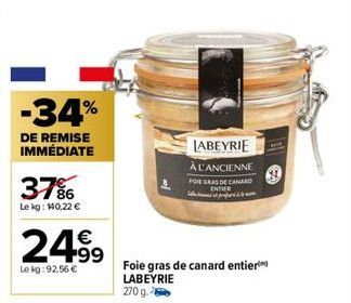 -34%  DE REMISE IMMÉDIATE  37%  Le kg: 140,22 €  24.99  Le kg: 92,56 €  LABEYRIE  À L'ANCIENNE FOIE GRAS DE CANA ENTER  Foie gras de canard entier LABEYRIE  270 g. 