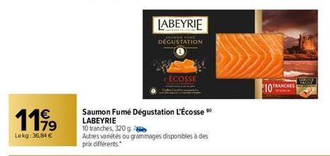 1199  €  79  Lekg: 36,84 €  Saumon Fumé Dégustation L'Écosse LABEYRIE  10 tranches, 320 g.  LABEYRIE  Autres variétés ou grammages disponibles à des prix différents.  DEGUSTATION  ÉCOSSE  10 TRA 