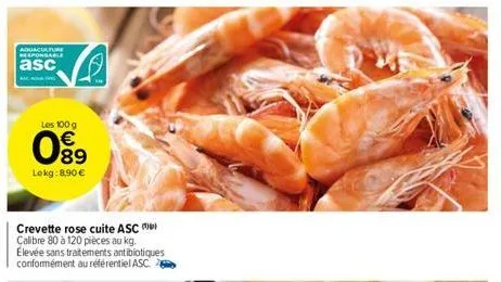 aquaculture responsable  asc  les 100 g  € 89 lekg: 8,90 €  8038  crevette rose cuite asc calibre 80 à 120 pièces au kg. élevée sans traitements antibiotiques conformément au référentiel asc. 