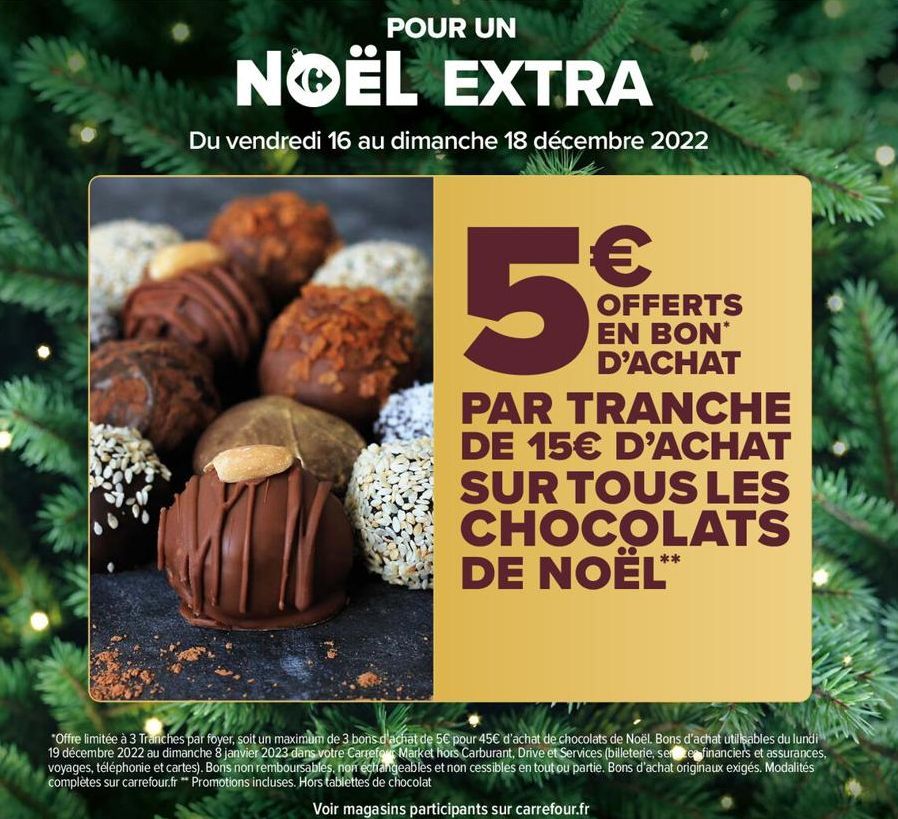 POUR UN  NOËL EXTRA  Du vendredi 16 au dimanche 18 décembre 2022  5  PAR TRANCHE DE 15€ D'ACHAT SUR TOUS LES CHOCOLATS DE NOËL**  OFFERTS EN BON* D'ACHAT  *Offre limitée à 3 Tranches par foyer, soit u