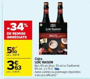 -34%  DE REMISE IMMÉDIATE  5%0  Le L: 3,67 €  363  Le L: 2,42 €  AUT  LOIC RAISON  BRUT  Cidre  LOÏC RAISON  Brut, 6% vol, Doux, 3% vol ou Traditionnel, 6% vol., 2 x 75 cl.  Autres variétés ou grammag