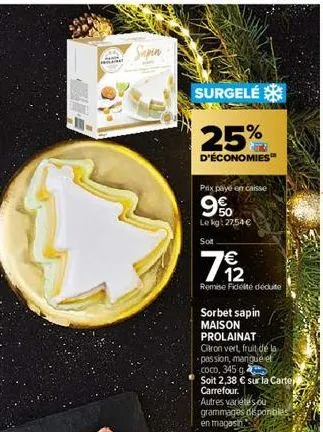 plat  sapin  surgelé  25%  d'économies  prix payé en caisse  9%  le kg: 2754€  7/12  remise fidélté déduite  sorbet sapin maison prolainat  citron vert, fruit de  passion, mangue ef  coco, 345 g.  soi