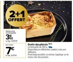 2+1  offert  vendu seul la barquette  3%  le kg: 12.50 €  les 3 pour  7€  le kg:8,33 €  gratin dauphinois (  la barquette de 280 g.  disponibles en différentes variétés à des prix  différents. panacha