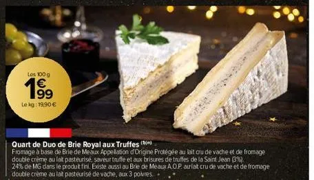 los 100 g €  199  le kg: 19,90 €  quart de duo de brie royal aux truffes  fromage à base de brie de meaux appellation d'origine protégée au lait cru de vache et de fromage double crème au lait pasteur