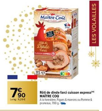 €  90  Le kg: 11,29 €  Maître CoQ  Rété de  Dinde Farci CUISSON EXPRESS  THE  Rôti de dinde farci cuisson express) MAITRE COQ  A la forestière, Figues & marrons ou Pomme & pruneaux, 700 g  LES VOLAILL