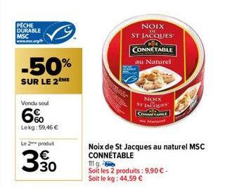 PECHE DURABLE MSC www.mac.org/e  -50%  SUR LE 2 ME  Vendu seul  60 Lekg:59,46 €  Le 2 produt  330  NOIX  DE  ST JACQUES  CONNETABLE  au Naturel  Noix de St Jacques au naturel MSC CONNÉTABLE  NOIX ST J