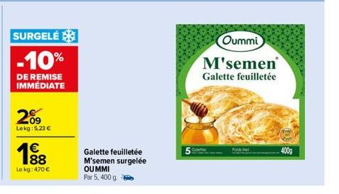 SURGELÉ -10%  DE REMISE IMMÉDIATE  209  Lekg: 5,23 €  € 88  Le kg: 470 €  Galette feuilletée M'semen surgelée  OUMMI  Par 5,400 g  Porch Net  Oummi  M'semen Galette feuilletée  400g 