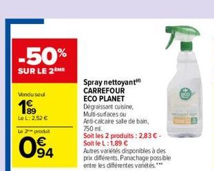 -50%  SUR LE 2ÈME  Vendu seul  199  Le L: 2,52 €  produit  094  Le 2  Spray nettoyant CARREFOUR ECO PLANET  Dégraissant cuisine,  Multi-surfaces ou  Anti-calcaire salle de bain, 750 ml.  Soit les 2 pr