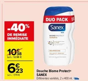 -40%  DE REMISE IMMÉDIATE  1038  Le L: 12,98 €  623  Le L: 7,79 €  DUO PACK Sanex  BIOME PROTECT SURGRAS  NOURISHING  Douche Biome Protect+ SANEX  Différentes variétés, 2 x 400 ml. 