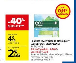 Vendu seul  25  Le kg: 1417 €  Le 2 produt  255  -40%  SUR LE 2 ME  eco  Planet  SOIT  0,11€  La tablette  Pastilles lave vaisselle classique  CARREFOUR ECO PLANET  Par 30,300 g  Soit les 2 produits :