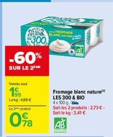 300  -60%  SUR LE 2⁰ ME  Vendu seul  19  Lekg: 4.88€ Le 2 produt  098  FROMAGE BLANC NATUR  Fromage blanc nature LES 300 & BIO 4x100 g  Soit les 2 produits: 273€ - Soit le kg: 3.41 €  AB  2009 