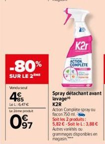 -80%  SUR LE 2 ME  Vendu seul  45  Le L: 6,47 €  Le 2ème produt  097  K2r  ACTION COMPLETE  Spray détachant avant lavage K2R  Action Complète spray ou  flacon 750 ml.  Soit les 2 produits: 5,82 € -Soi